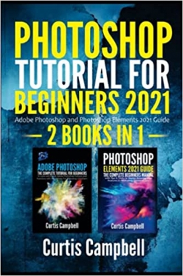 کتاب Photoshop Tutorial for Beginners 2021: 2 IN 1- Adobe Photoshop and Photoshop Elements 2021 Guide