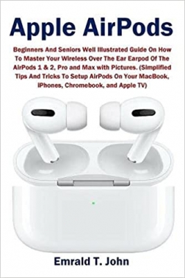 کتاب Apple AirPods: Beginners and Seniors Well Illustrated Guide On How To Master Your Wireless Over The Ear Earpod Of The AirPods 1 & 2, Pro and Max with ... MacBook, iPhones, Chromebook, and Apple TV)
