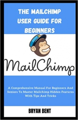کتاب The Mailchimp User Guide for Beginners: Learn How to Automate Your Email Marketing, Get leads, Sort Lists, Best Practices to Grow Your Business