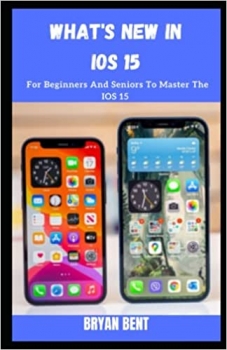 کتاب What’s New in IOS 15?: For Beginners And Seniors To Master The IOS 15 in iPhone 11, iPhone 12, iPhone 13 Series 