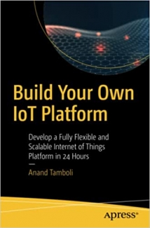 کتاب Build Your Own IoT Platform: Develop a Fully Flexible and Scalable Internet of Things Platform in 24 Hours 