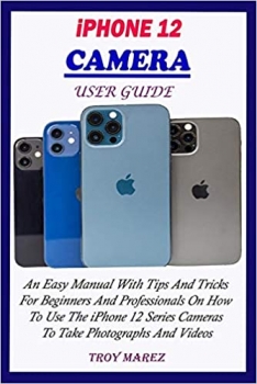 کتاب IPHONE 12 CAMERA USER GUIDE: An Easy Manual With Tips And Tricks For Beginners And Professionals On How To Use The iPhone 12 Series Cameras To Take Photographs And Videos
