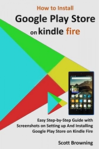 کتاب How to Install Google Play Store on Kindle Fire: Easy Step-by-Step Guide with Screenshots on Setting up And Installing Google Play Store on Kindle Fire (Unique User Guides Book 7)