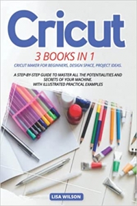 کتاب CRICUT: 3 BOOK IN 1: Cricut Maker For Beginners, Design Space, Project Ideas. A Step-By-Step Guide To Master All The Potentialities And Secret Of Your Machine. With Illustrated Practical Examples