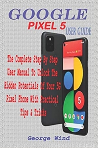کتاب GOOGLE PIXEL 5 USER GUIDE: THE COMPLETE STEP BY STEP USER MANUAL TO UNLOCK THE HIDDEN POTENTIALS OF YOUR 5G PIXEL PHONE WITH PRACTICAL TIPS & TRICKS