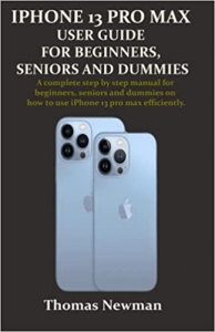 کتاب IPHONE 13 PRO MAX USER GUIDE FOR BEGINNERS, SENIORS AND DUMMIES: A complete step by step manual for beginners, seniors and dummies on how to use iPhone 13 pro max efficiently.