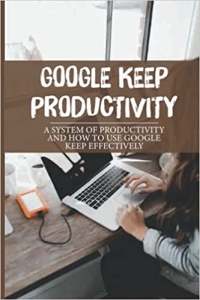 کتاب Google Keep Productivity: A System Of Productivity And How To Use Google Keep Effectively: Track Of All Your Notes