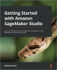 کتاب Getting Started with Amazon SageMaker Studio: Learn to build end-to-end machine learning projects in the SageMaker machine learning IDE