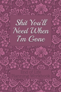 کتاب End of Life Planning Workbook : Shit You'll Need When I'm Gone: Makes Sure All Your Important Information in One Easy-to-Find Place