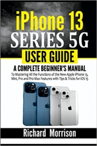 کتاب iPhone 13 Series 5G User Guide: A Complete Beginner's Manual to Mastering All the Functions of the New Apple iPhone 13, Mini, Pro and Pro Max Features with Tips & Tricks for iOS 15