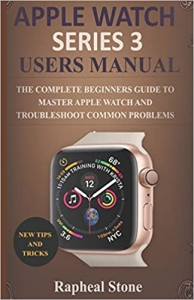 کتاب APPLE WATCH SERIES 3 USERS MANUAL: The Complete Beginners Guide to Master Apple Watch And Troubleshoot Common Problems 