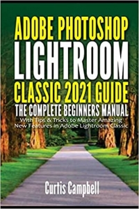  کتاب Adobe Photoshop Lightroom Classic 2021 Guide: The Complete Beginners Manual with Tips & Tricks to Master Amazing New Features in Adobe Lightroom Classic