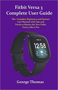 کتاب Fitbit Versa 3 Complete User Guide: The Complete Beginners and Seniors User Manual with Tips and Tricks to Master the New Fitbit Versa 3 like a Pro