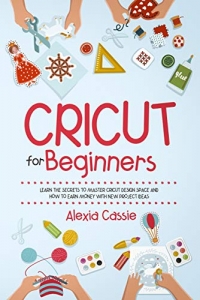 کتاب Cricut for Beginners: Learn the Secrets to Master Cricut Design Space and Finally Earn Money with New Project Ideas