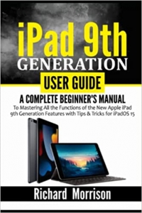 کتاب iPad 9th Generation User Guide: A Complete Beginner's Manual to Mastering All the Functions of the New Apple iPad 9th Generation Features with Tips & Tricks for iPadOS 15