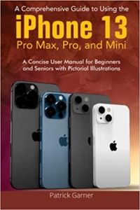 کتاب A Comprehensive Guide to Using the iPhone 13, Pro Max, Pro, and Mini: A Concise User Manual for Beginners and Seniors with Pictorial Illustrations