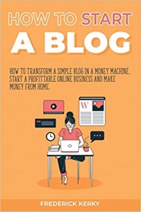 کتاب How to Start a Blog: How to Transform a Simple Blog in a Money Machine. Start a Profittable Online Business and Make Money from Home