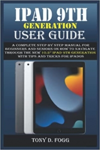 کتاب IPAD 9TH GENERATION USER GUIDE: A Complete Step By Step Manual for Beginners and Seniors on How To Navigate Through The New 10.2” iPad 9th Generation With Tips & Tricks For iPadOS