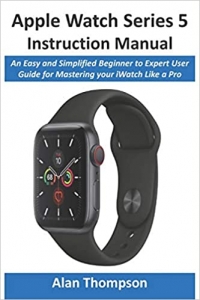 کتاب Apple Watch Series 5 Instruction Manual: An Easy and Simplified Beginner to Expert User Guide for Mastering your iWatch Like a Pro