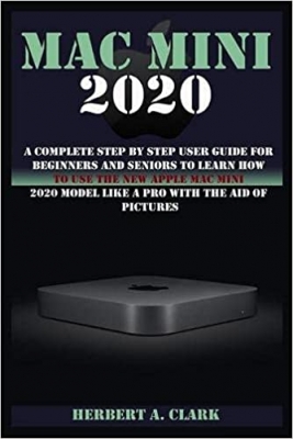 کتاب MAC MINI 2020: A Complete Step By Step User Guide For Beginners And Seniors To Learn How To Use The New Apple Mac Mini 2020 Model Like A Pro With The Aid Of Pictures