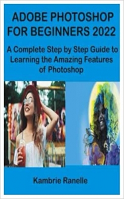  کتاب ADOBE PHOTOSHOP FOR BEGINNERS 2022: A Complete Step by Step Guide to Learning the Amazing Features of Photoshop