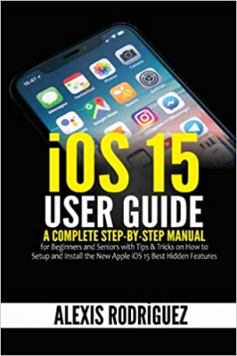 کتاب iOS 15 User Guide: A Complete Step-by-Step Manual for Beginners and Seniors with Tips & Tricks on How to Setup and Install the New Apple iOS 15 Best Hidden Features