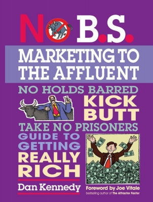 No B.S. Marketing to the Affluent: No Holds Barred, Take No Prisoners, Guide to Getting Really Rich 3rd