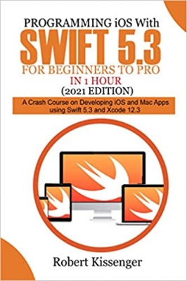 کتاب Programming iOS with Swift 5.3 For Beginners to Pro in 1 Hour (2021 Edition): A Crash Course on Developing iOS and Mac Apps Using Swift 5.3 and Xcode 12.3