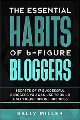 کتاب The Essential Habits Of 6-Figure Bloggers: Secrets of 17 Successful Bloggers You Can Use to Build a Six-Figure Online Business 