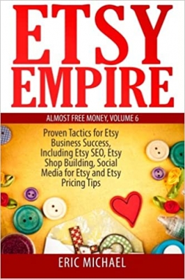 کتاب Etsy Empire: Proven Tactics for Your Etsy Business Success, Including Etsy SEO, Etsy Shop Building, Social Media for Etsy and Etsy Pricing Tips (Almost Free Money)