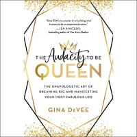 The Audacity to Be Queen: The Unapologetic Art of Dreaming Big and Manifesting Your Most Fabulous Life