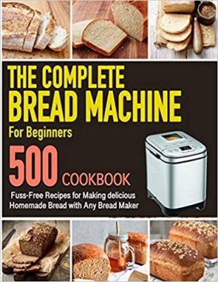 کتاب The Complete Bread Machine for Beginners Cookbook: 500 Fuss-Free Recipes for Making delicious Homemade Bread with Any Bread Maker