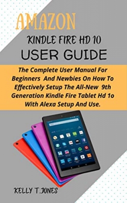 کتاب AMAZON KINDLE FIRE HD 10 USER GUIDE: The Complete User Manual For Beginners And Newbies On How To Effectively Setup The All-New 9th Generation Kindle Fire Tablet Hd 1o With Alexa Setup And Use.