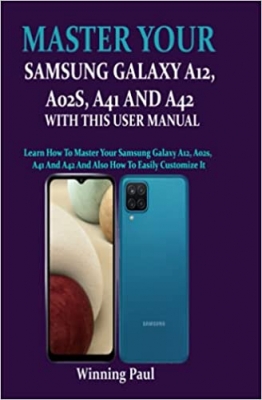 کتاب MASTER YOUR SAMSUNG GALAXY A12, A02S, A41 AND A42 WITH THIS USER MANUAL: Learn How To Master Your Samsung Galaxy A12, A02s, A41 And A42 And Also How To Easily Customize It 