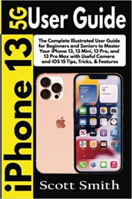 کتاب iPhone 13 5G User Guide: The Complete Illustrated User Guide for Beginners and Seniors to Master Your iPhone 13, 13 Mini, 13 Pro, and 13 Pro Max with Useful Camera and iOS 15 Tips, Tricks, & Features