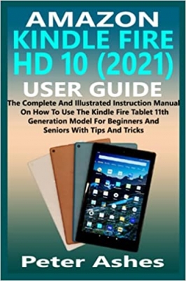 کتاب AMAZON KINDLE FIRE HD 10 (2021) USER GUIDE: The Complete And Illustrated Instruction Manual On How To Use The Kindle Fire Tablet 11th Generation Model For Beginners And Seniors With Tips And Tricks