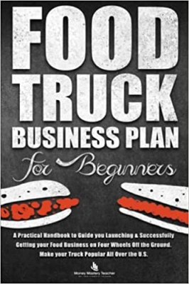 کتاب Food Truck Business Plan for Beginners: A Practical Handbook to Guide you Launching & Successfully Getting your Food Business on Four Wheels Off the Ground. Make your Truck Popular All Over the U.S.
