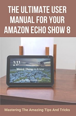 کتاب The Ultimate User Manual For Your Amazon Echo Show 8: Mastering The Amazing Tips And Tricks