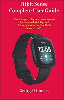 کتاب Fitbit Sense Complete User Guide: The Complete Beginners and Seniors User Manual with Tips and Tricks to Master the New Fitbit Sense like a Pro