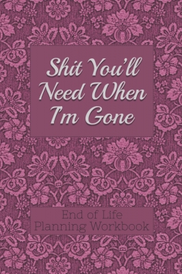 کتاب End of Life Planning Workbook : Shit You'll Need When I'm Gone: Makes Sure All Your Important Information in One Easy-to-Find Place