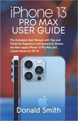 کتاب iPhone 13 Pro Max User Guide: The Complete User Manual with Tips and Tricks for Beginners and Seniors to Master the New Apple iPhone 13 Pro Max and Latest Hacks for iOS 15