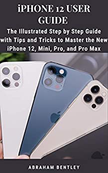 کتاب iPhone 12 User Guide: The Illustrated Step by Step Guide with Tips and Tricks to Master the New iPhone 12, Mini, Pro, and Pro Max