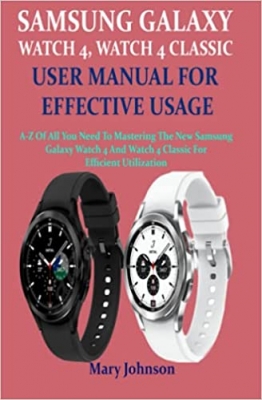 کتاب SAMSUNG GALAXY WATCH 4, WATCH 4 CLASSIC USER MANUAL FOR EFFECTIVE USAGE: A-Z Of All You Need To Mastering The New Samsung Galaxy Watch 4 And Watch 4 Classic For Efficient Utilization