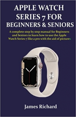 کتاب APPLE WATCH SERIES 7 FOR BEGINNERS AND SENIORS: A complete step by step manual for Beginners and Seniors to learn how to use the Apple Watch Series 7 like a pro with the aid of pictures