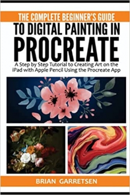 کتاب The Complete Beginner's Guide to Digital Painting in Procreate: A Step by Step Tutorial to Creating Art on the iPad with Apple Pencil Using the Procreate App
