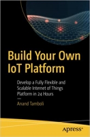 کتاب Build Your Own IoT Platform: Develop a Fully Flexible and Scalable Internet of Things Platform in 24 Hours 