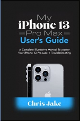 کتاب My iPhone 13 Pro Max User's Guide: A Complete Illustrative Manual to Master Your iPhone 13 Pro Max + Troubleshooting