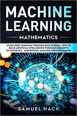 کتاب Machine Learning Mathematics: Study Deep Learning Through Data Science. How to Build Artificial Intelligence Through Concepts of Statistics, Algorithms, Analysis and Data Mining