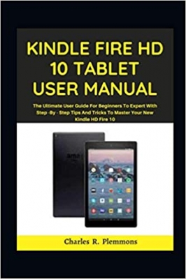 کتاب Kindle Fire HD 10 Tablet User Manual: The Ultimate User Guide for Beginners to Expert with Step-by-Step Tips and Tricks to Master Your New Kindle HD Fire 10