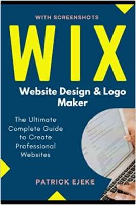 کتاب Wix: Wix Website Design & Logo Maker | The Ultimate Complete Guide to Create Professional Websites Optimized for SEO the Easy Way & Get Your Business Online Fast (Site Builder with Screenshots)